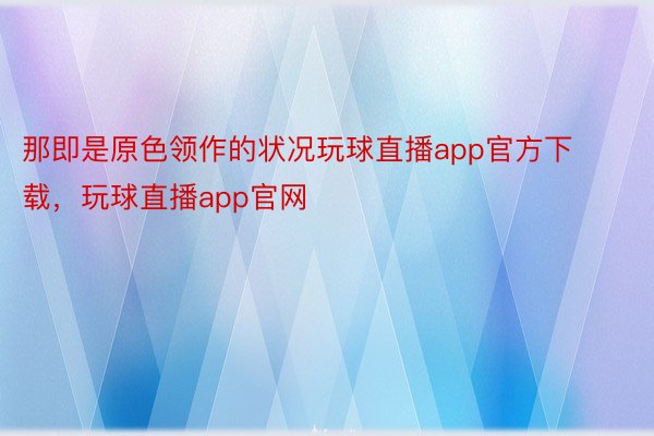 那即是原色领作的状况玩球直播app官方下载，玩球直播app官网