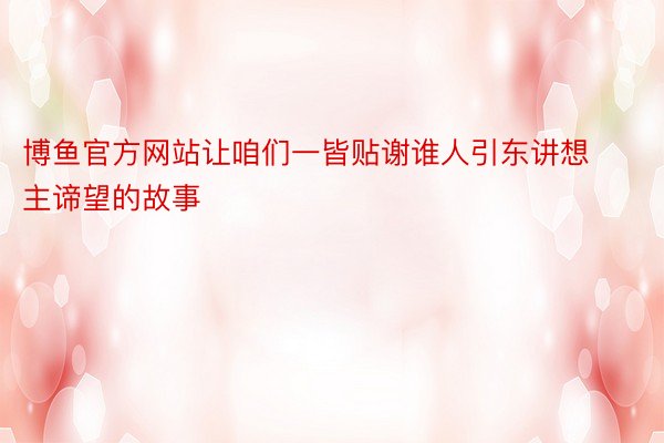 博鱼官方网站让咱们一皆贴谢谁人引东讲想主谛望的故事