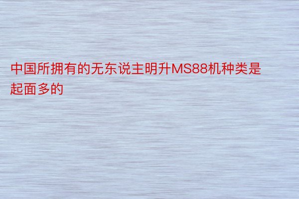 中国所拥有的无东说主明升MS88机种类是起面多的