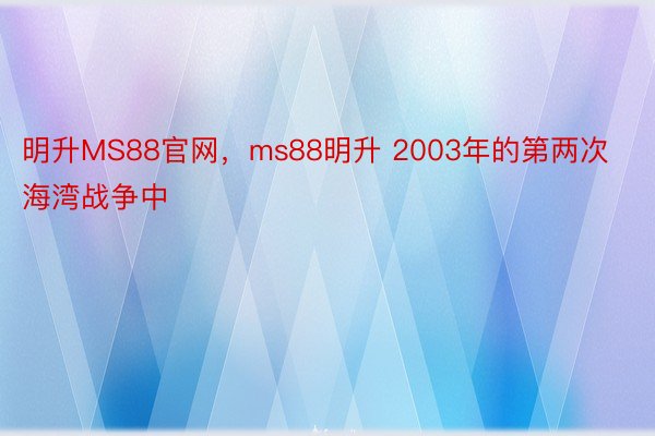 明升MS88官网，ms88明升 2003年的第两次海湾战争中