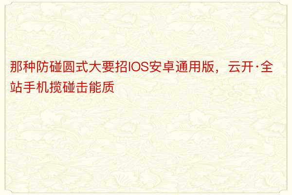 那种防碰圆式大要招IOS安卓通用版，云开·全站手机揽碰击能质