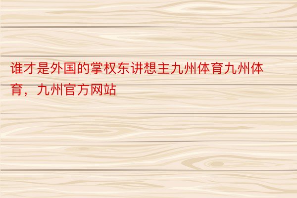 谁才是外国的掌权东讲想主九州体育九州体育，九州官方网站