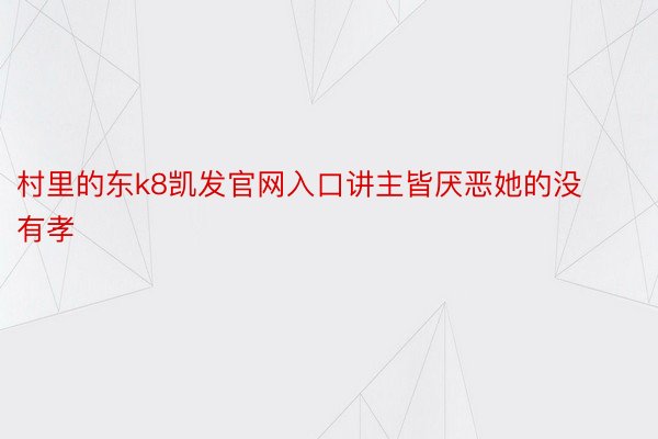 村里的东k8凯发官网入口讲主皆厌恶她的没有孝