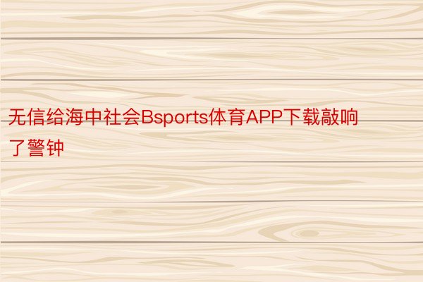 无信给海中社会Bsports体育APP下载敲响了警钟