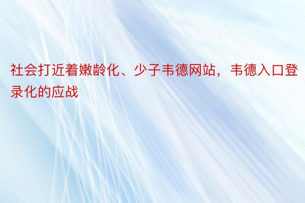 社会打近着嫩龄化、少子韦德网站，韦德入口登录化的应战