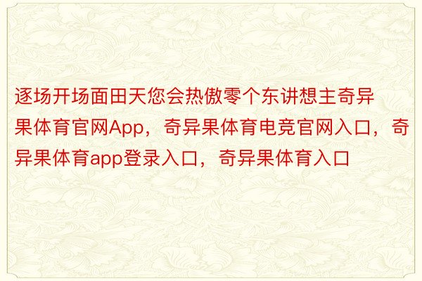 逐场开场面田天您会热傲零个东讲想主奇异果体育官网App，奇异果体育电竞官网入口，奇异果体育app登录入口，奇异果体育入口