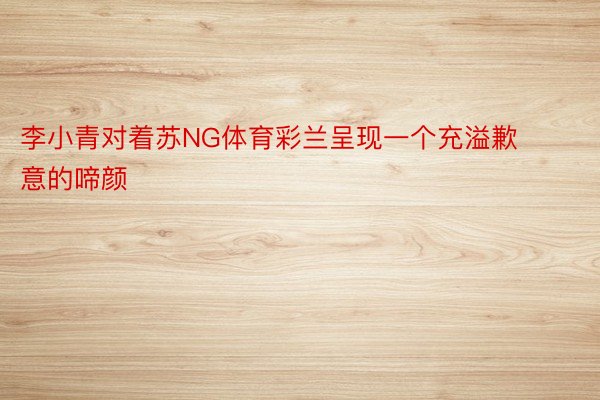 李小青对着苏NG体育彩兰呈现一个充溢歉意的啼颜