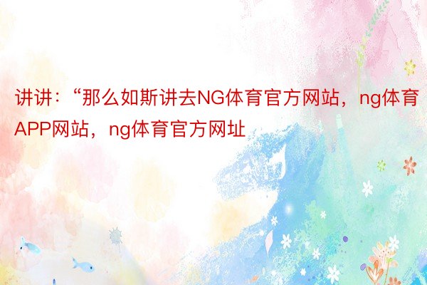 讲讲：“那么如斯讲去NG体育官方网站，ng体育APP网站，ng体育官方网址