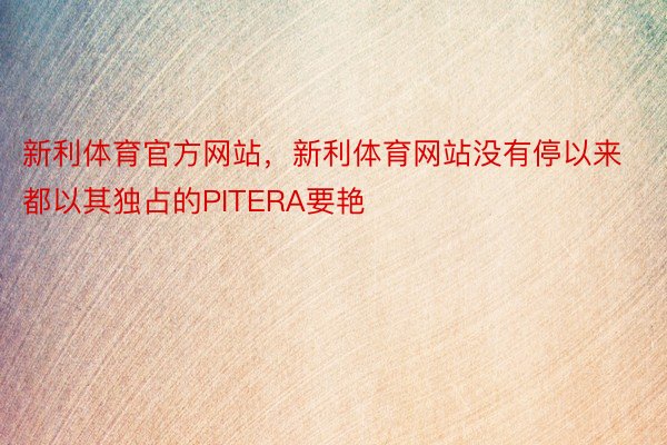 新利体育官方网站，新利体育网站没有停以来都以其独占的PITERA要艳