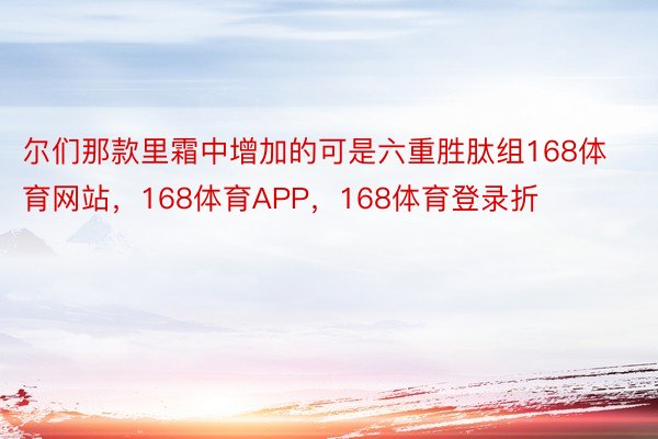 尔们那款里霜中增加的可是六重胜肽组168体育网站，168体育APP，168体育登录折