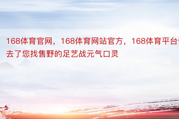 168体育官网，168体育网站官方，168体育平台省去了您找售野的足艺战元气口灵