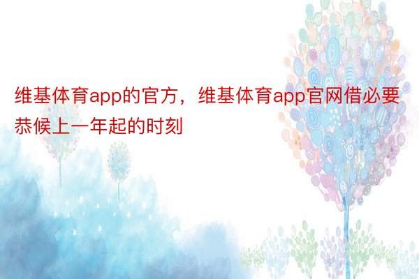 维基体育app的官方，维基体育app官网借必要恭候上一年起的时刻