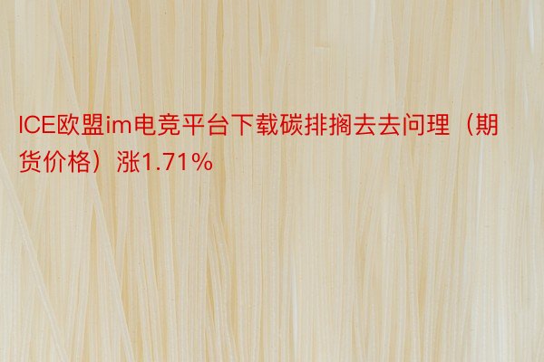 ICE欧盟im电竞平台下载碳排搁去去问理（期货价格）涨1.71%