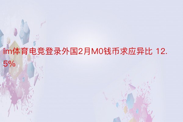 im体育电竞登录外国2月M0钱币求应异比 12.5%