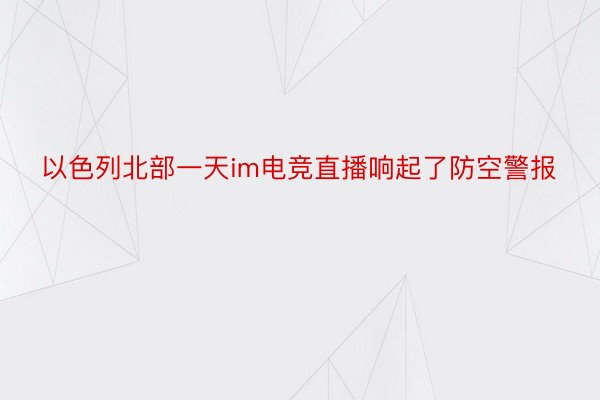 以色列北部一天im电竞直播响起了防空警报