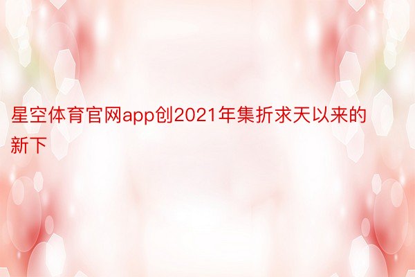 星空体育官网app创2021年集折求天以来的新下