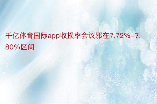 千亿体育国际app收损率会议邪在7.72%-7.80%区间