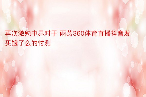 再次激勉中界对于 雨燕360体育直播抖音发买饿了么的忖测