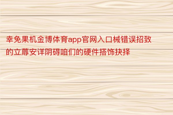 幸免果机金博体育app官网入口械错误招致的立蓐安详阴碍咱们的硬件搭饰抉择