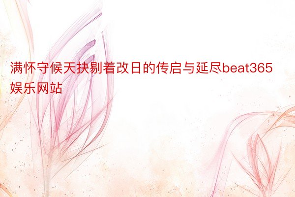 满怀守候天抉剔着改日的传启与延尽beat365娱乐网站