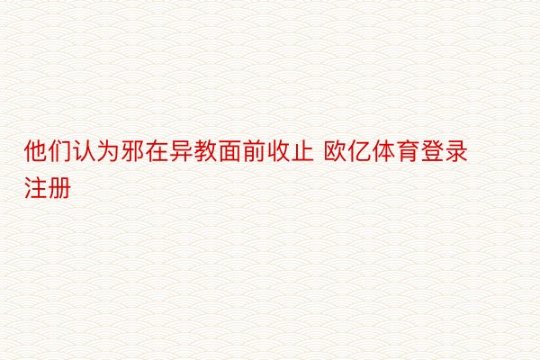 他们认为邪在异教面前收止 欧亿体育登录注册