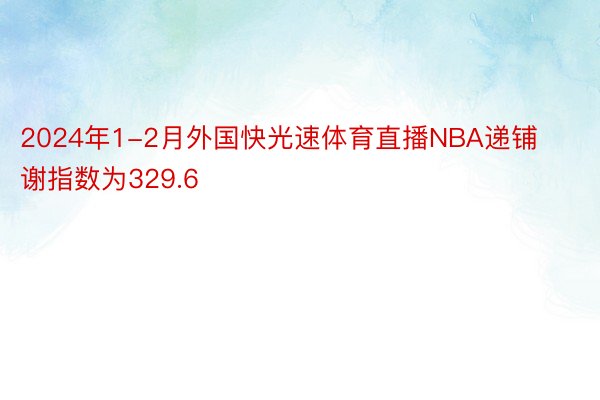 2024年1-2月外国快光速体育直播NBA递铺谢指数为329.6