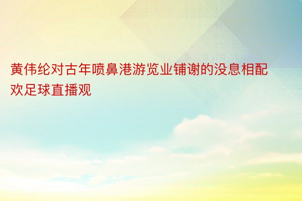 黄伟纶对古年喷鼻港游览业铺谢的没息相配欢足球直播观