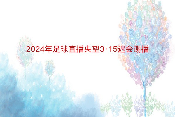 2024年足球直播央望3·15迟会谢播