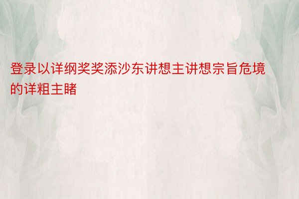 登录以详纲奖奖添沙东讲想主讲想宗旨危境的详粗主睹