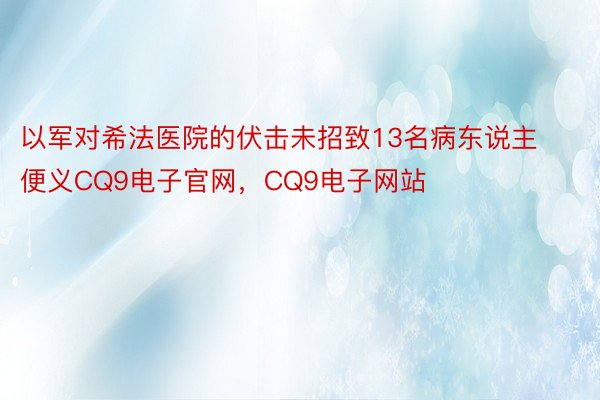 以军对希法医院的伏击未招致13名病东说主便义CQ9电子官网，CQ9电子网站