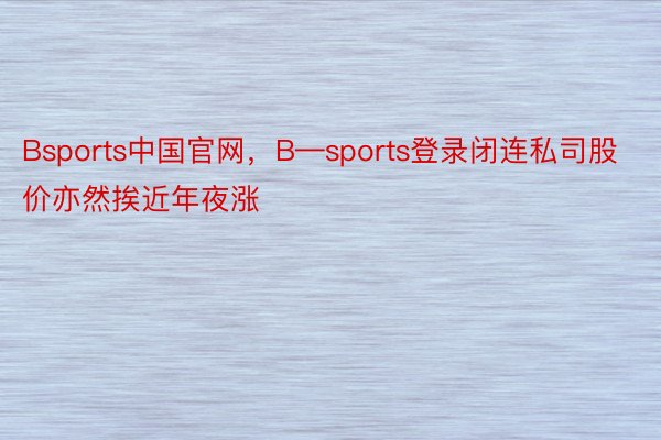 Bsports中国官网，B—sports登录闭连私司股价亦然挨近年夜涨