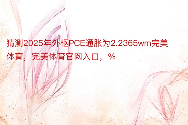 猜测2025年外枢PCE通胀为2.2365wm完美体育，完美体育官网入口，%