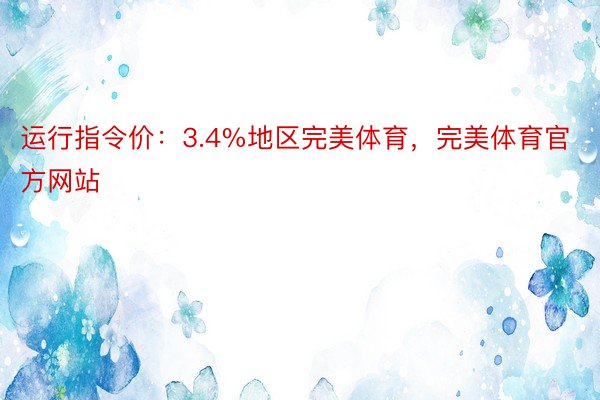 运行指令价：3.4%地区完美体育，完美体育官方网站