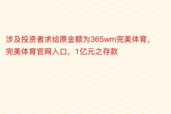 涉及投资者求给原金额为365wm完美体育，完美体育官网入口，1亿元之存款