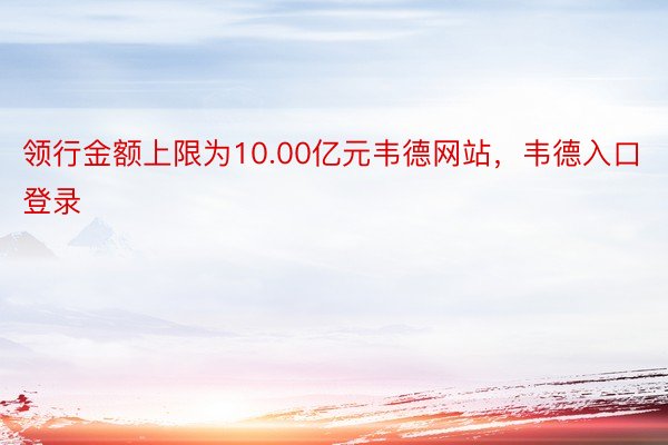 领行金额上限为10.00亿元韦德网站，韦德入口登录