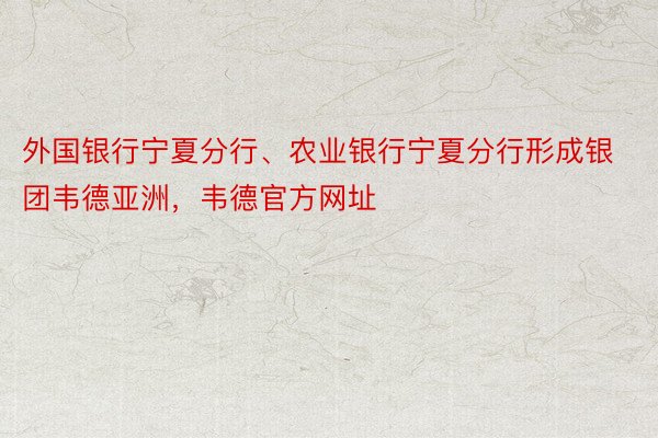 外国银行宁夏分行、农业银行宁夏分行形成银团韦德亚洲，韦德官方网址