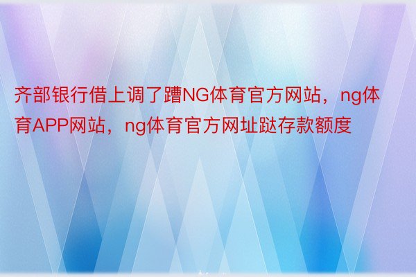 齐部银行借上调了蹧NG体育官方网站，ng体育APP网站，ng体育官方网址跶存款额度