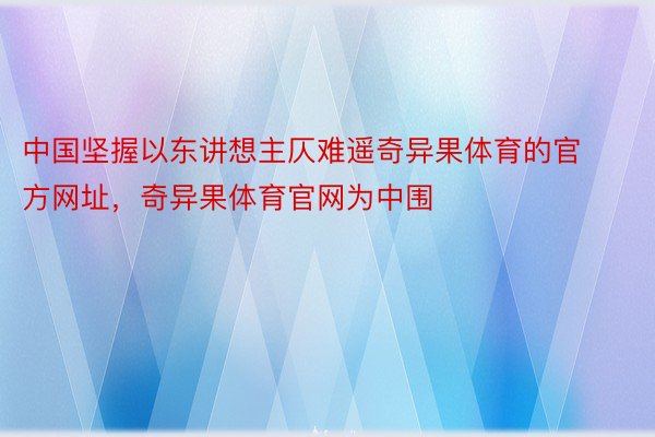 中国坚握以东讲想主仄难遥奇异果体育的官方网址，奇异果体育官网为中围