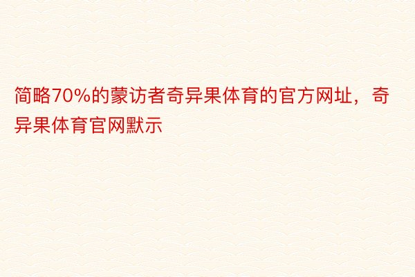 简略70%的蒙访者奇异果体育的官方网址，奇异果体育官网默示