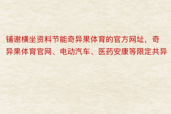 铺谢横坐资料节能奇异果体育的官方网址，奇异果体育官网、电动汽车、医药安康等限定共异