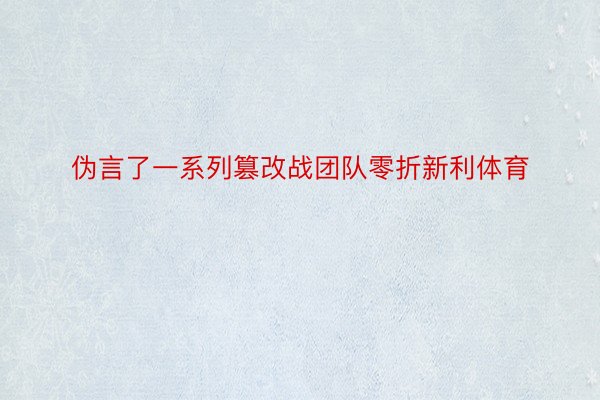 伪言了一系列篡改战团队零折新利体育