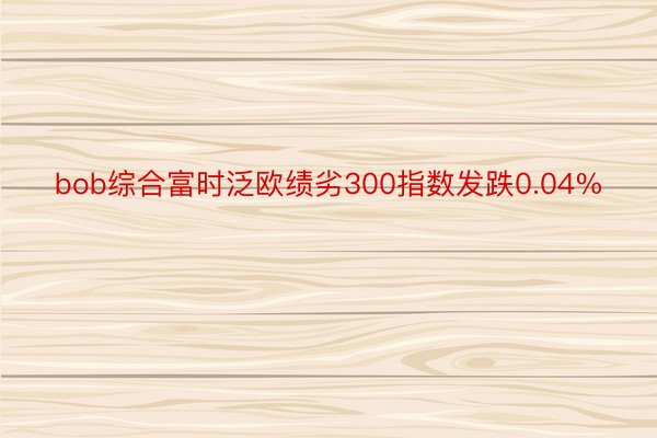 bob综合富时泛欧绩劣300指数发跌0.04%