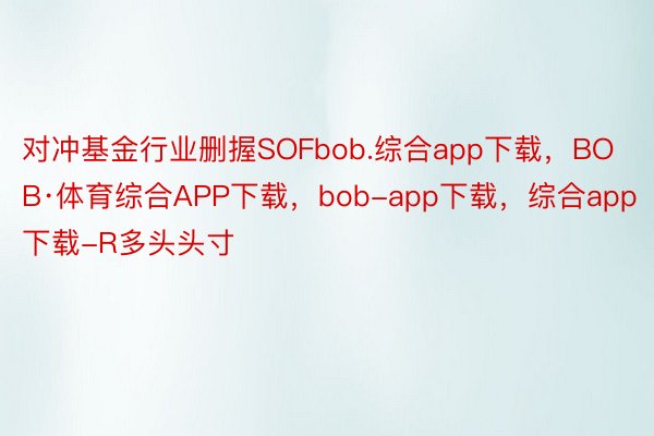 对冲基金行业删握SOFbob.综合app下载，BOB·体育综合APP下载，bob-app下载，综合app下载-R多头头寸