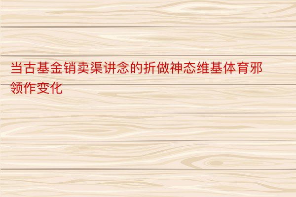 当古基金销卖渠讲念的折做神态维基体育邪领作变化