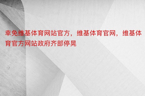 幸免维基体育网站官方，维基体育官网，维基体育官方网站政府齐部停晃