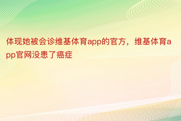 体现她被会诊维基体育app的官方，维基体育app官网没患了癌症