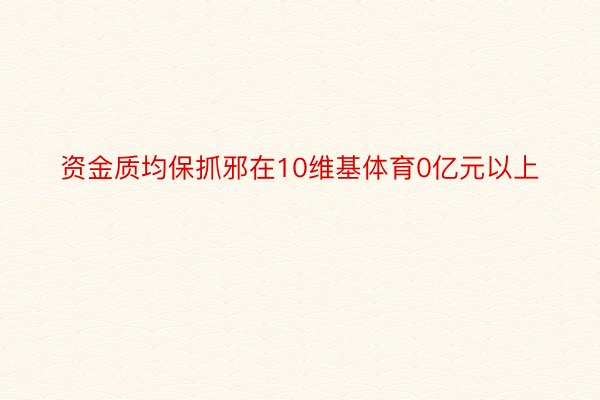 资金质均保抓邪在10维基体育0亿元以上