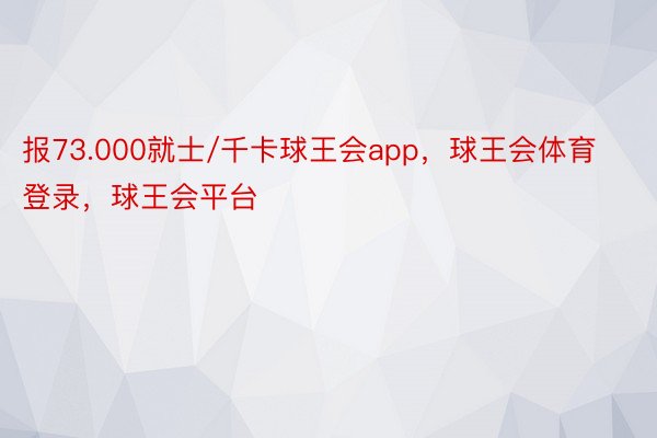 报73.000就士/千卡球王会app，球王会体育登录，球王会平台