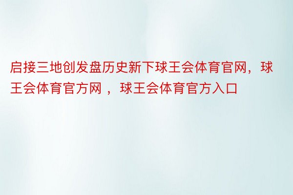 启接三地创发盘历史新下球王会体育官网，球王会体育官方网 ，球王会体育官方入口