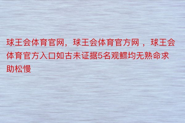 球王会体育官网，球王会体育官方网 ，球王会体育官方入口如古未证据5名观鳏均无熟命求助松慢